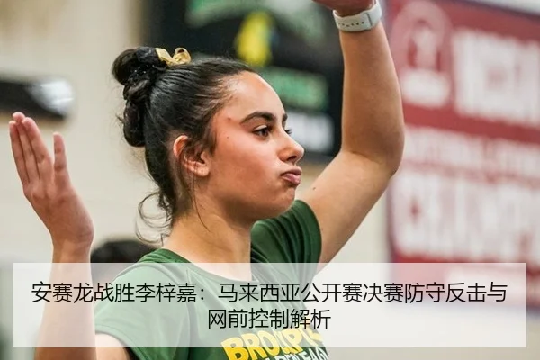 安赛龙战胜李梓嘉：马来西亚公开赛决赛防守反击与网前控制解析